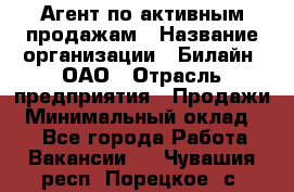 Агент по активным продажам › Название организации ­ Билайн, ОАО › Отрасль предприятия ­ Продажи › Минимальный оклад ­ 1 - Все города Работа » Вакансии   . Чувашия респ.,Порецкое. с.